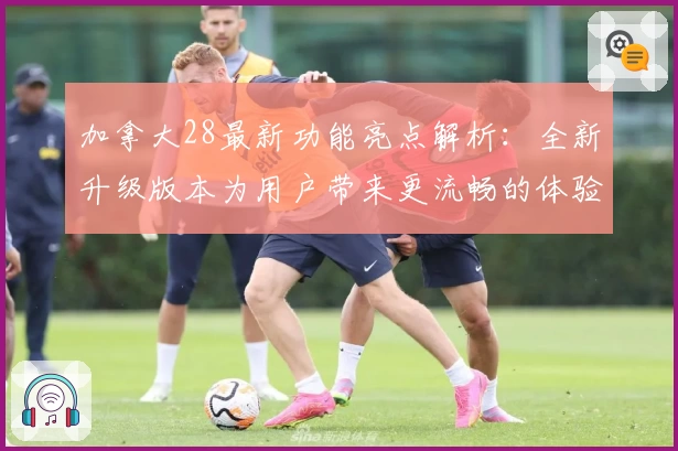 加拿大28最新功能亮点解析:全新升级版本为用户带来更流畅的体验
