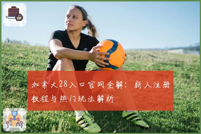 加拿大28入口官网全解：新人注册教程与热门玩法解析
