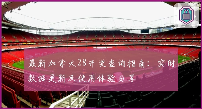 最新加拿大28开奖查询指南：实时数据更新及使用体验分享