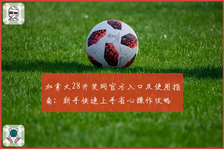加拿大28开奖网官方入口及使用指南：新手快速上手省心操作攻略