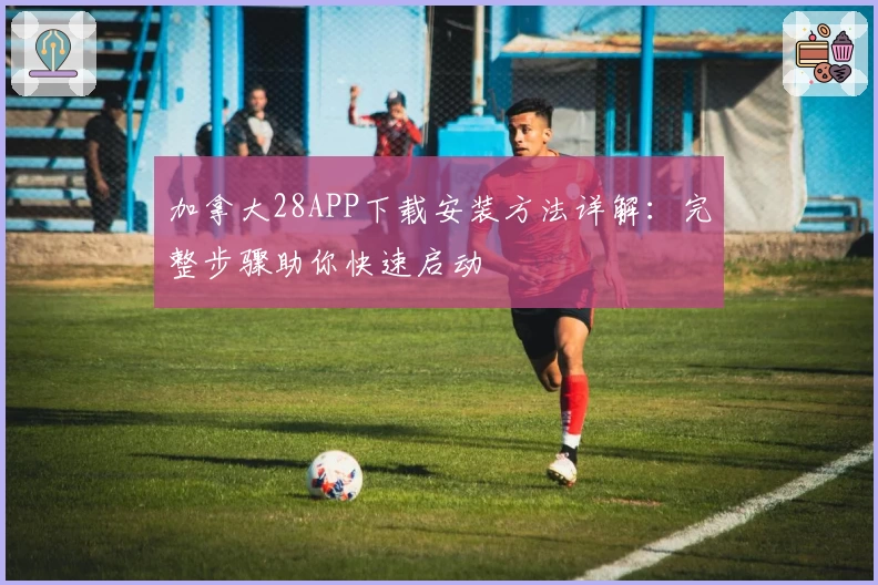 加拿大28APP下载安装方法详解：完整步骤助你快速启动