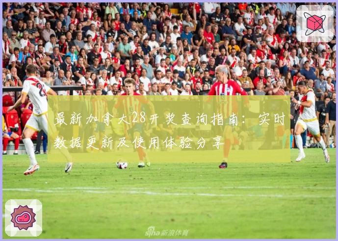 最新加拿大28开奖查询指南：实时数据更新及使用体验分享