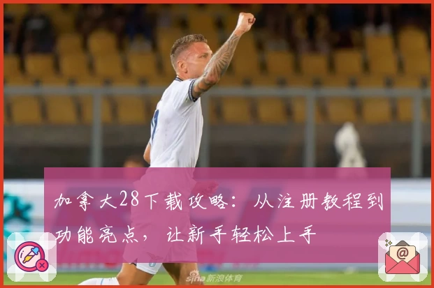 加拿大28下载攻略：从注册教程到功能亮点，让新手轻松上手