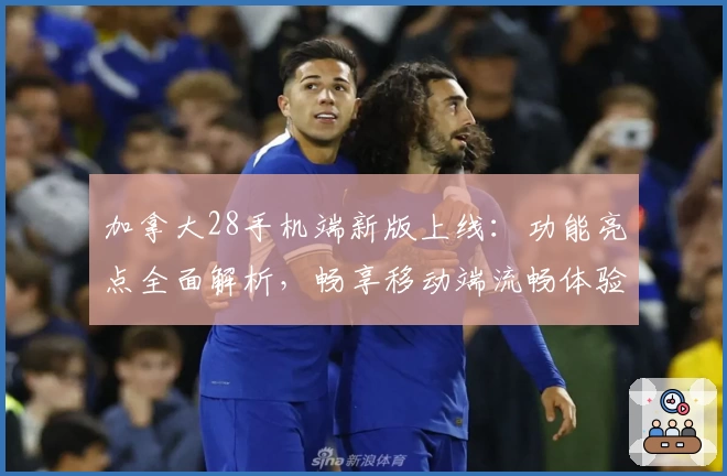 加拿大28手机端新版上线：功能亮点全面解析，畅享移动端流畅体验