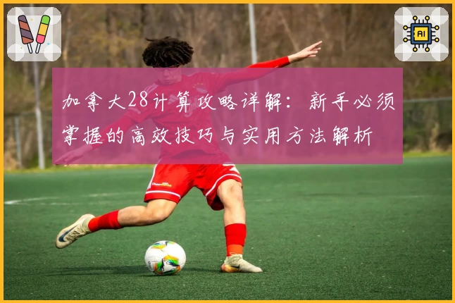 加拿大28计算攻略详解：新手必须掌握的高效技巧与实用方法解析