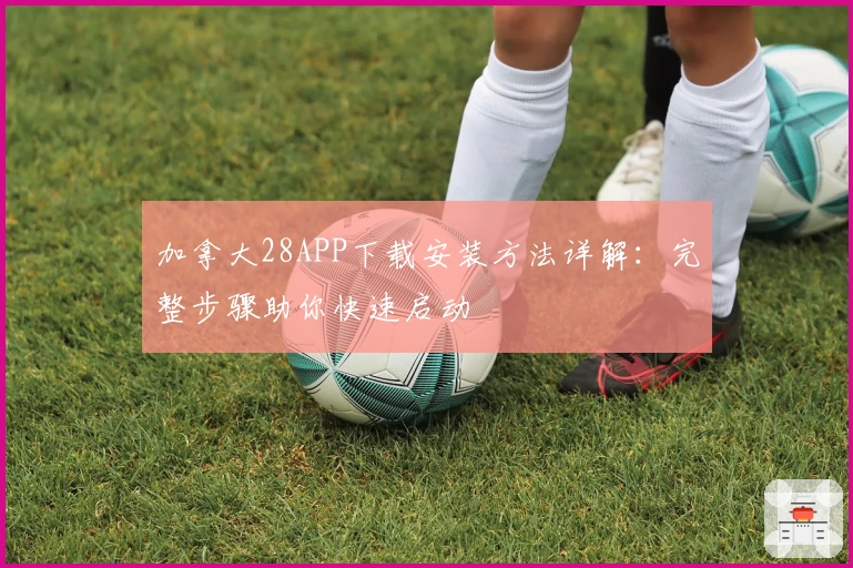 加拿大28APP下载安装方法详解：完整步骤助你快速启动