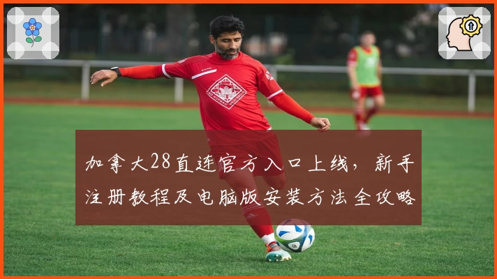 加拿大28直连官方入口上线，新手注册教程及电脑版安装方法全攻略