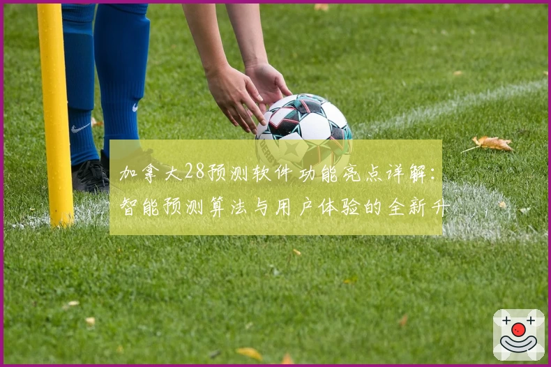 加拿大28预测软件功能亮点详解：智能预测算法与用户体验的全新升级