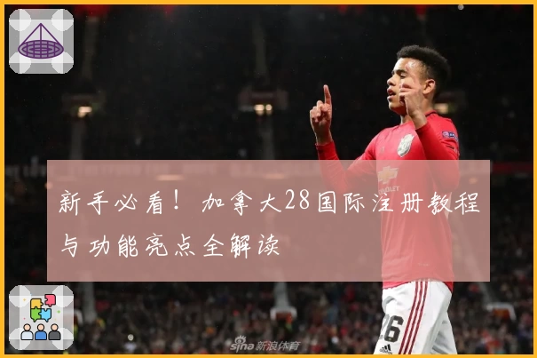 新手必看！加拿大28国际注册教程与功能亮点全解读