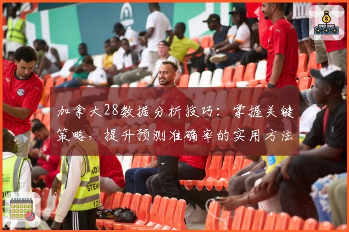 加拿大28数据分析技巧:掌握关键策略,提升预测准确率的实用方法与工具推荐