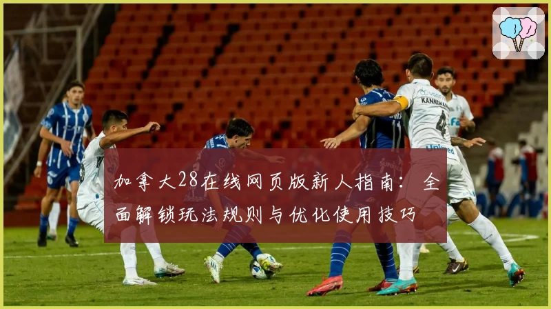 加拿大28在线网页版新人指南:全面解锁玩法规则与优化使用技巧