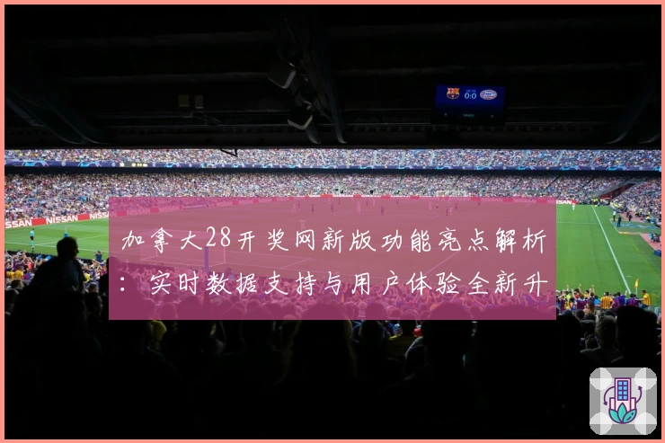 加拿大28开奖网新版功能亮点解析：实时数据支持与用户体验全新升级