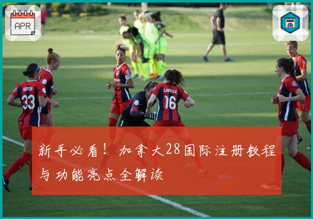 新手必看！加拿大28国际注册教程与功能亮点全解读