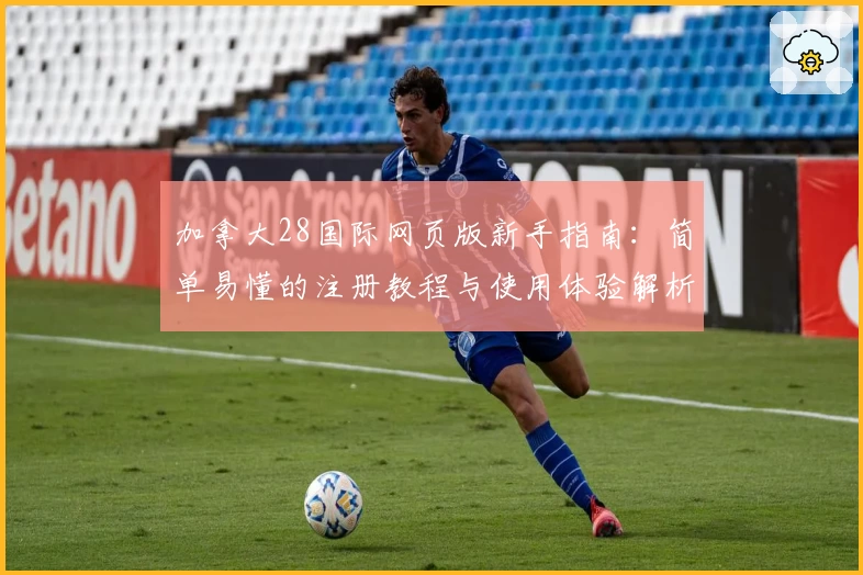 加拿大28国际网页版新手指南：简单易懂的注册教程与使用体验解析