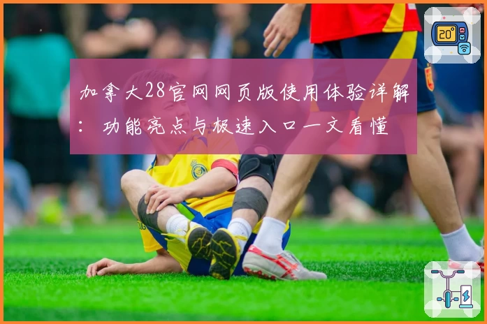 加拿大28官网网页版使用体验详解：功能亮点与极速入口一文看懂