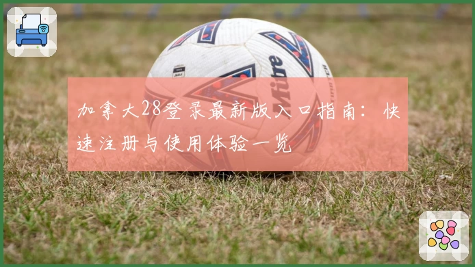 加拿大28登录最新版入口指南：快速注册与使用体验一览