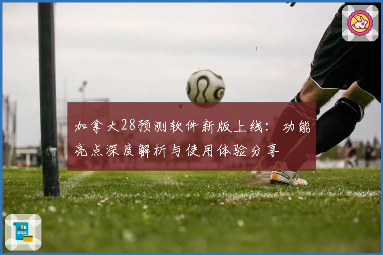 加拿大28预测软件新版上线：功能亮点深度解析与使用体验分享