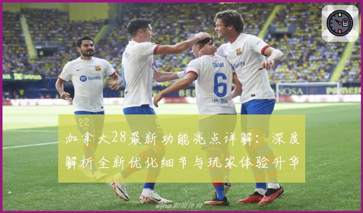 加拿大28最新功能亮点详解：深度解析全新优化细节与玩家体验升华