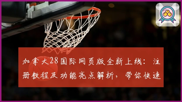 加拿大28国际网页版全新上线：注册教程及功能亮点解析，带你快速掌握新手指南