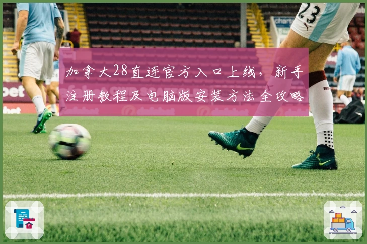 加拿大28直连官方入口上线，新手注册教程及电脑版安装方法全攻略