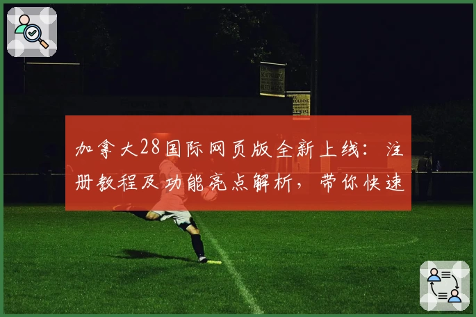 加拿大28国际网页版全新上线：注册教程及功能亮点解析，带你快速掌握新手指南