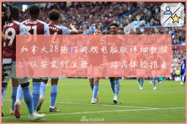 加拿大28热门游戏电脑版详细教程：从安装到注册，一站式体验指南