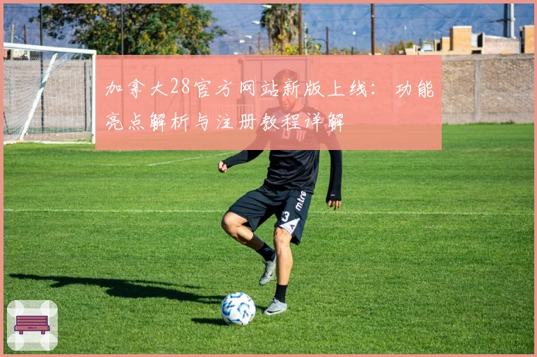 加拿大28官方网站新版上线：功能亮点解析与注册教程详解