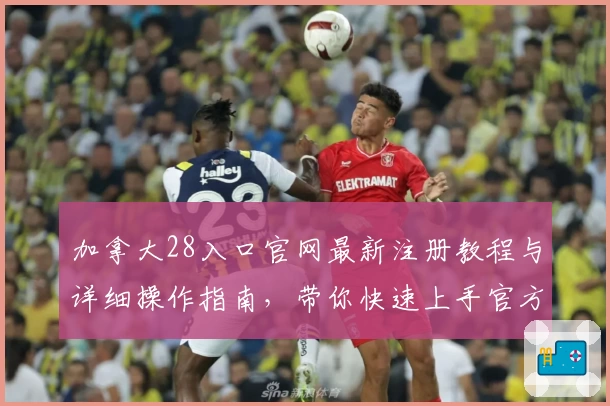 加拿大28入口官网最新注册教程与详细操作指南，带你快速上手官方安全通道
