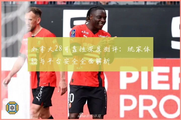 加拿大28可靠性深度测评：玩家体验与平台安全全面解析