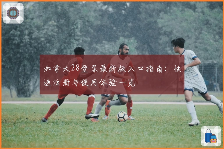 加拿大28登录最新版入口指南：快速注册与使用体验一览