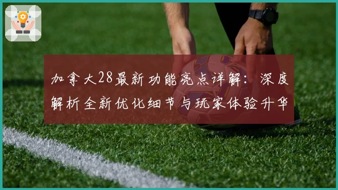 加拿大28最新功能亮点详解:深度解析全新优化细节与玩家体验升华