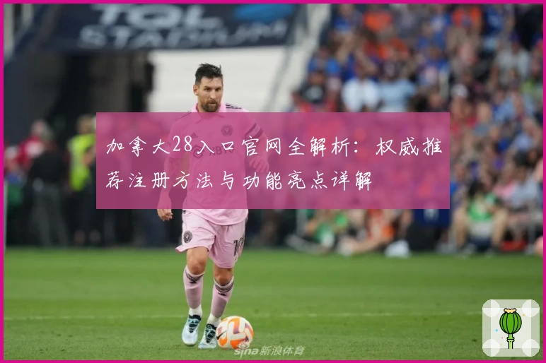 加拿大28入口官网全解析：权威推荐注册方法与功能亮点详解