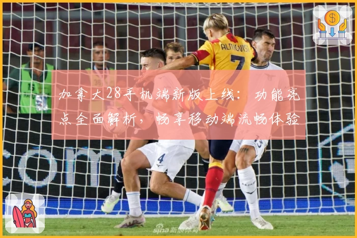 加拿大28手机端新版上线：功能亮点全面解析，畅享移动端流畅体验