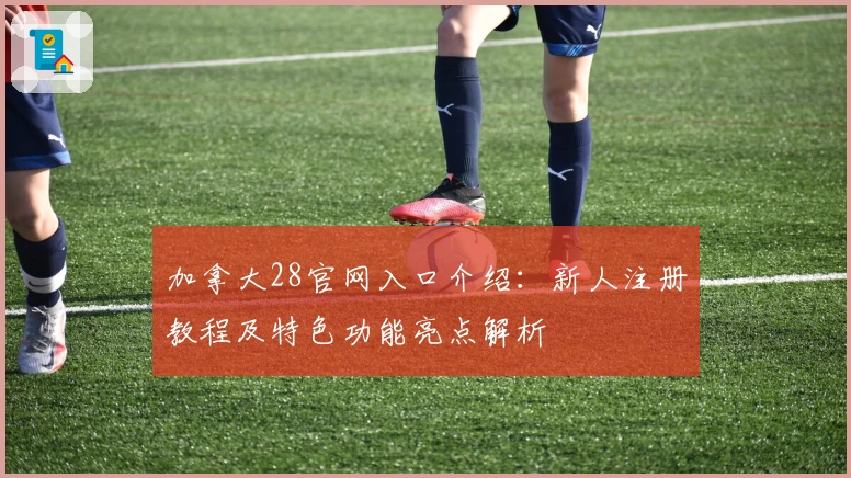 加拿大28官网入口介绍：新人注册教程及特色功能亮点解析