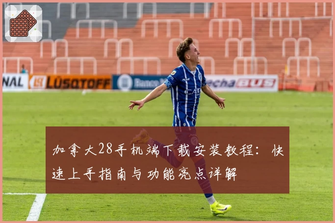 加拿大28手机端下载安装教程：快速上手指南与功能亮点详解