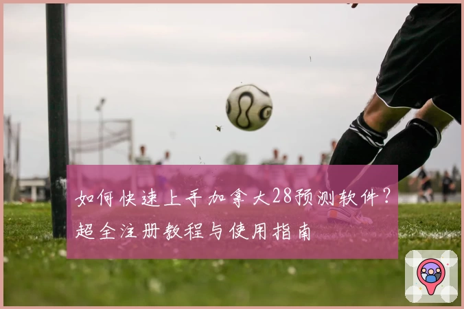 如何快速上手加拿大28预测软件？超全注册教程与使用指南