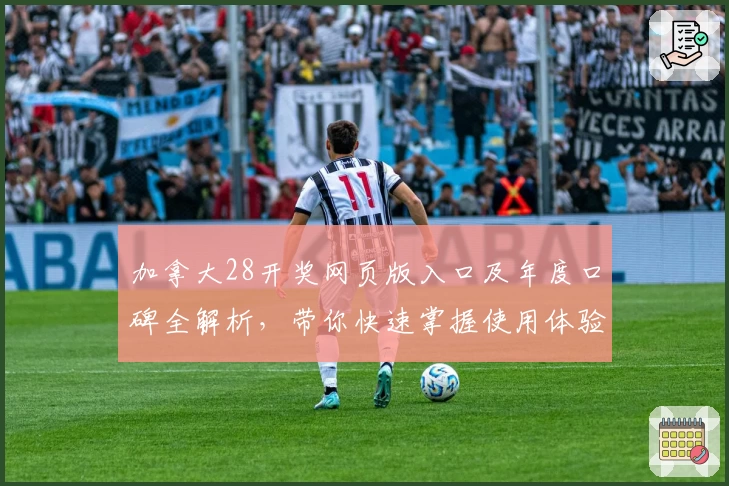 加拿大28开奖网页版入口及年度口碑全解析，带你快速掌握使用体验与常见问题