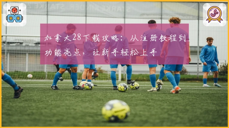 加拿大28下载攻略：从注册教程到功能亮点，让新手轻松上手