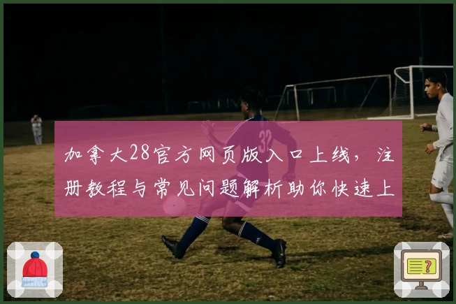 加拿大28官方网页版入口上线，注册教程与常见问题解析助你快速上手