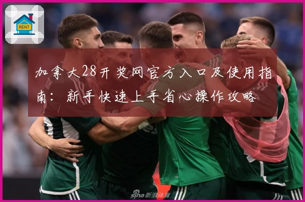 加拿大28开奖网官方入口及使用指南:新手快速上手省心操作攻略
