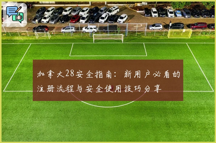 加拿大28安全指南：新用户必看的注册流程与安全使用技巧分享