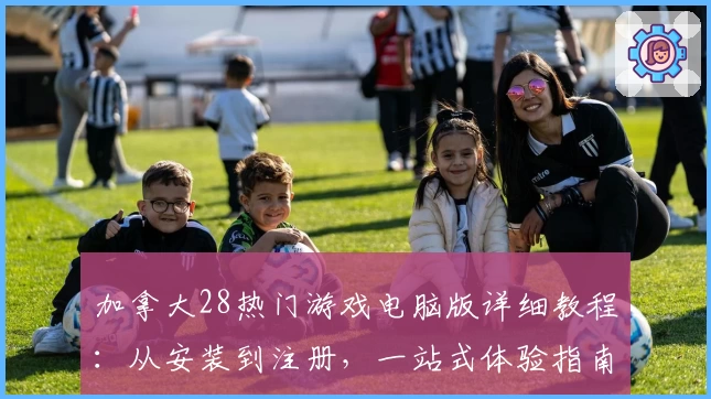 加拿大28热门游戏电脑版详细教程：从安装到注册，一站式体验指南