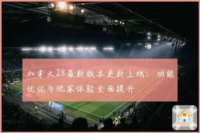 加拿大28最新版本更新上线：功能优化与玩家体验全面提升