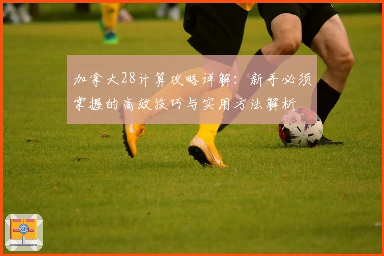 加拿大28计算攻略详解：新手必须掌握的高效技巧与实用方法解析