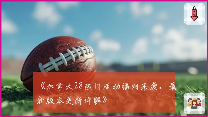《加拿大28热门活动福利来袭，最新版本更新详解》