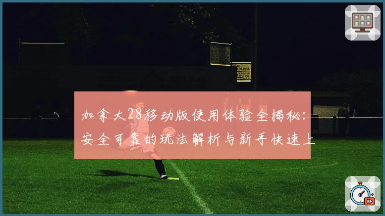 加拿大28移动版使用体验全揭秘：安全可靠的玩法解析与新手快速上手指南