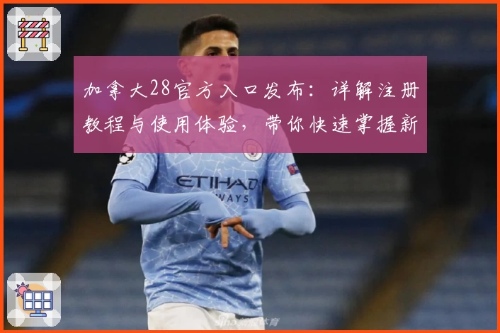 加拿大28官方入口发布：详解注册教程与使用体验，带你快速掌握新版功能亮点