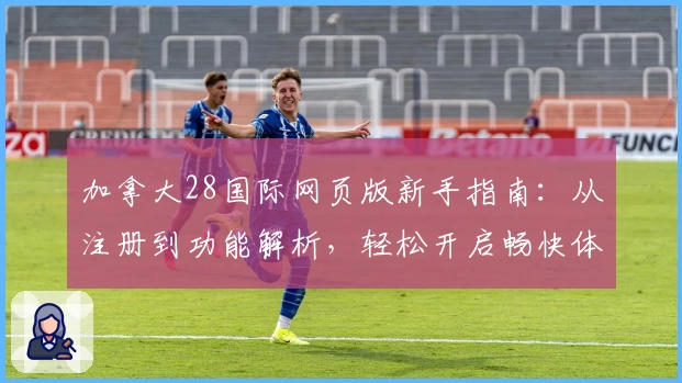 加拿大28国际网页版新手指南：从注册到功能解析，轻松开启畅快体验