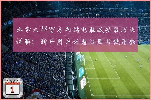 加拿大28官方网站电脑版安装方法详解:新手用户必看注册与使用教程